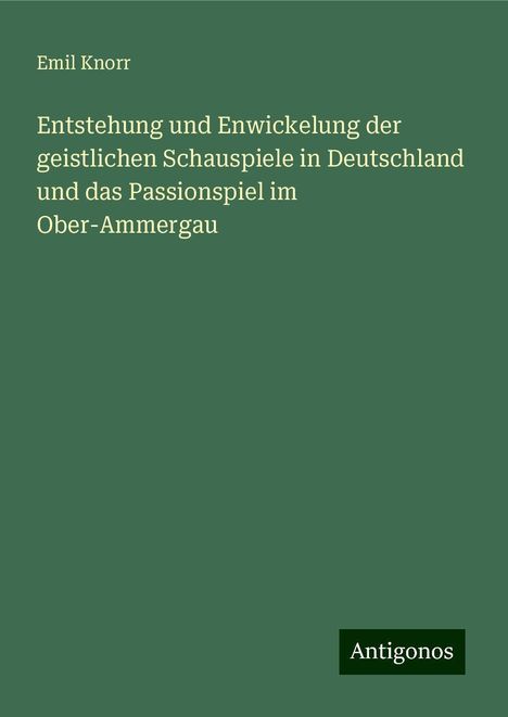 Emil Knorr: Entstehung und Enwickelung der geistlichen Schauspiele in Deutschland und das Passionspiel im Ober-Ammergau, Buch