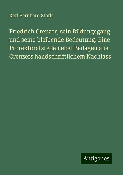 Karl Bernhard Stark: Friedrich Creuzer, sein Bildungsgang und seine bleibende Bedeutung. Eine Prorektoratsrede nebst Beilagen aus Creuzers handschriftlichem Nachlass, Buch