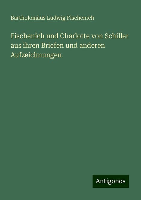 Bartholomäus Ludwig Fischenich: Fischenich und Charlotte von Schiller aus ihren Briefen und anderen Aufzeichnungen, Buch