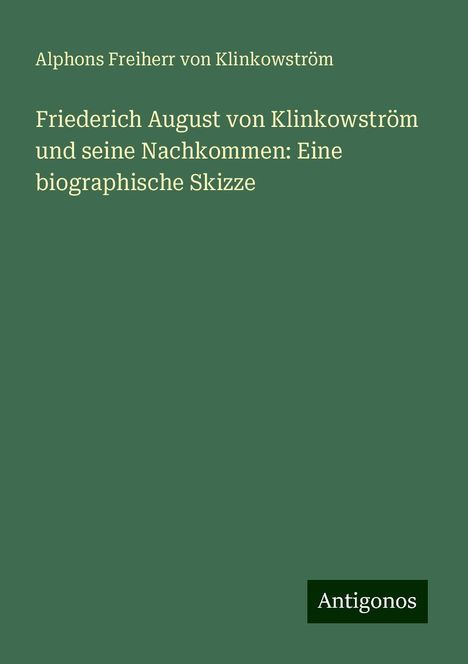 Alphons Freiherr von Klinkowström: Friederich August von Klinkowström und seine Nachkommen: Eine biographische Skizze, Buch