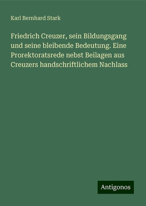 Karl Bernhard Stark: Friedrich Creuzer, sein Bildungsgang und seine bleibende Bedeutung. Eine Prorektoratsrede nebst Beilagen aus Creuzers handschriftlichem Nachlass, Buch