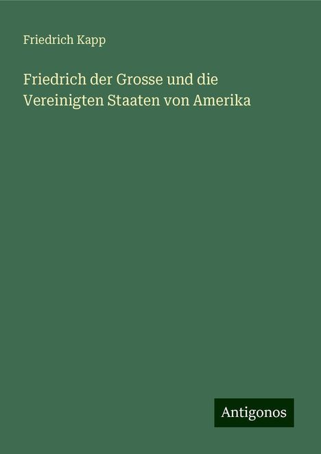 Friedrich Kapp: Friedrich der Grosse und die Vereinigten Staaten von Amerika, Buch