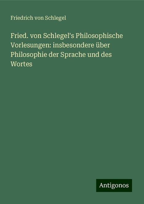 Friedrich Von Schlegel: Fried. von Schlegel's Philosophische Vorlesungen: insbesondere über Philosophie der Sprache und des Wortes, Buch