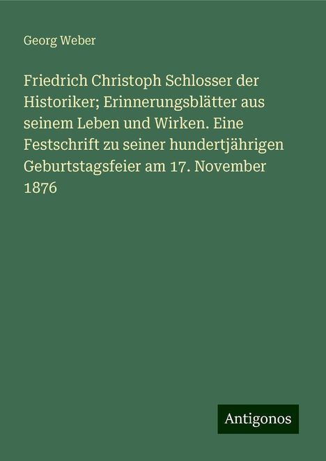 Georg Weber: Friedrich Christoph Schlosser der Historiker; Erinnerungsblätter aus seinem Leben und Wirken. Eine Festschrift zu seiner hundertjährigen Geburtstagsfeier am 17. November 1876, Buch