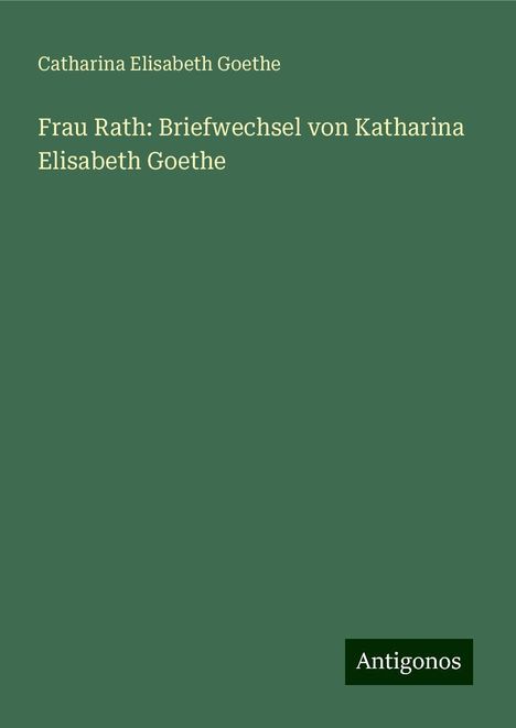 Catharina Elisabeth Goethe: Frau Rath: Briefwechsel von Katharina Elisabeth Goethe, Buch