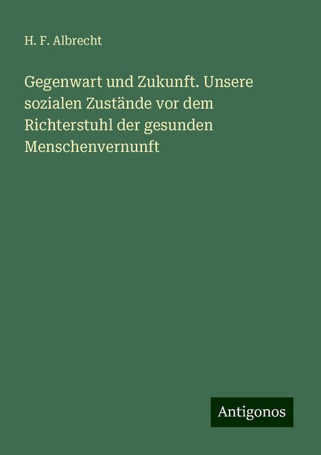 H. F. Albrecht: Gegenwart und Zukunft. Unsere sozialen Zustände vor dem Richterstuhl der gesunden Menschenvernunft, Buch