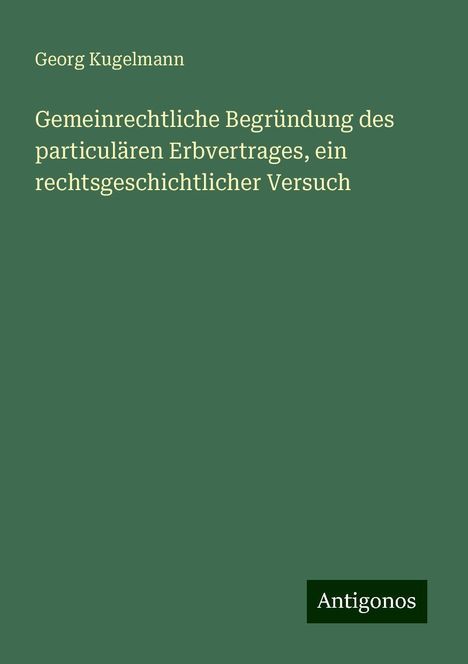 Georg Kugelmann: Gemeinrechtliche Begründung des particulären Erbvertrages, ein rechtsgeschichtlicher Versuch, Buch