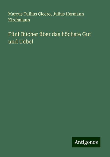 Marcus Tullius Cicero: Fünf Bücher über das höchste Gut und Uebel, Buch