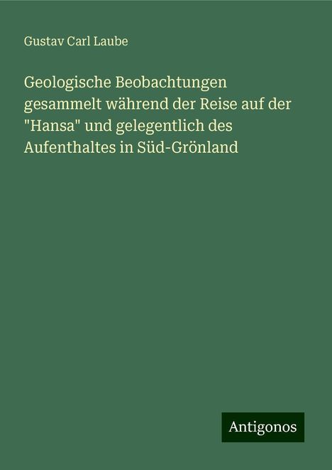 Gustav Carl Laube: Geologische Beobachtungen gesammelt während der Reise auf der "Hansa" und gelegentlich des Aufenthaltes in Süd-Grönland, Buch