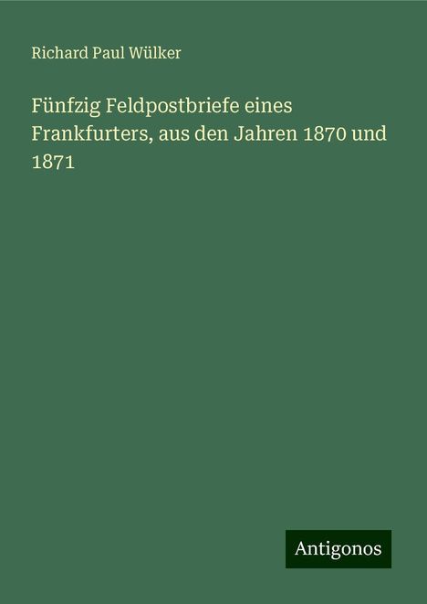 Richard Paul Wülker: Fünfzig Feldpostbriefe eines Frankfurters, aus den Jahren 1870 und 1871, Buch