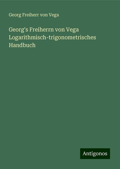 Georg Freiherr Von Vega: Georg's Freiherrn von Vega Logarithmisch-trigonometrisches Handbuch, Buch