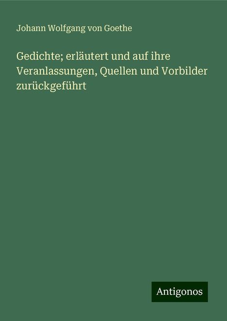 Johann Wolfgang von Goethe: Gedichte; erläutert und auf ihre Veranlassungen, Quellen und Vorbilder zurückgeführt, Buch