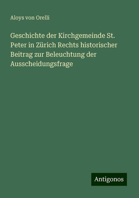 Aloys Von Orelli: Geschichte der Kirchgemeinde St. Peter in Zürich Rechts historischer Beitrag zur Beleuchtung der Ausscheidungsfrage, Buch