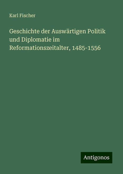 Karl Fischer: Geschichte der Auswärtigen Politik und Diplomatie im Reformationszeitalter, 1485-1556, Buch