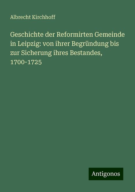 Albrecht Kirchhoff: Geschichte der Reformirten Gemeinde in Leipzig: von ihrer Begründung bis zur Sicherung ihres Bestandes, 1700-1725, Buch