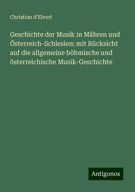 Christian D'Elvert: Geschichte der Musik in Mähren und Österreich-Schlesien: mit Rücksicht auf die allgemeine böhmische und österreichische Musik-Geschichte, Buch