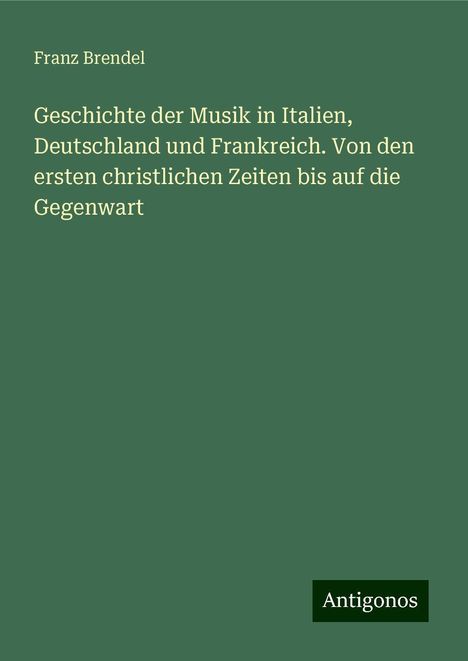 Franz Brendel: Geschichte der Musik in Italien, Deutschland und Frankreich. Von den ersten christlichen Zeiten bis auf die Gegenwart, Buch