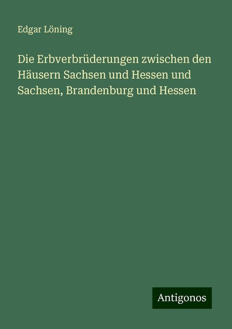 Edgar Löning: Die Erbverbrüderungen zwischen den Häusern Sachsen und Hessen und Sachsen, Brandenburg und Hessen, Buch