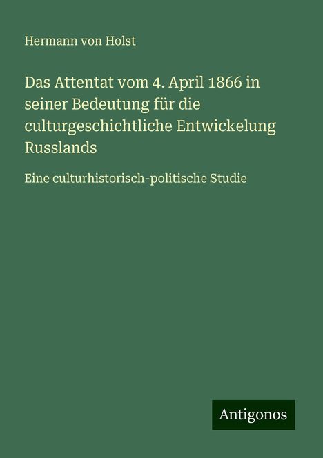 Hermann Von Holst: Das Attentat vom 4. April 1866 in seiner Bedeutung für die culturgeschichtliche Entwickelung Russlands, Buch