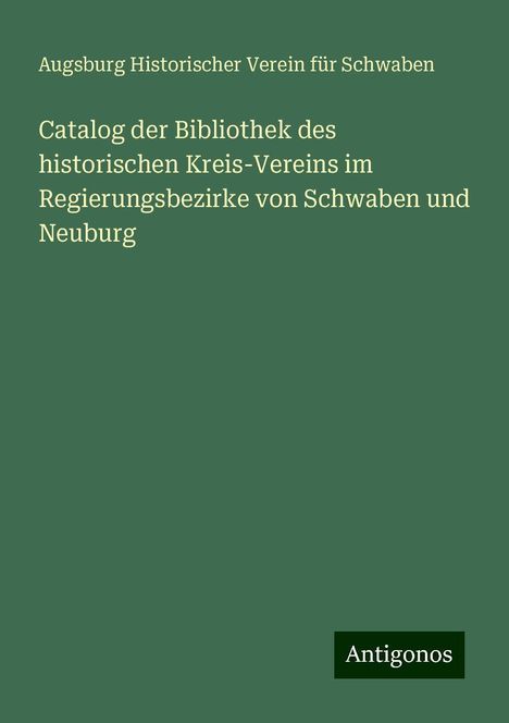 Augsburg Historischer Verein für Schwaben: Catalog der Bibliothek des historischen Kreis-Vereins im Regierungsbezirke von Schwaben und Neuburg, Buch