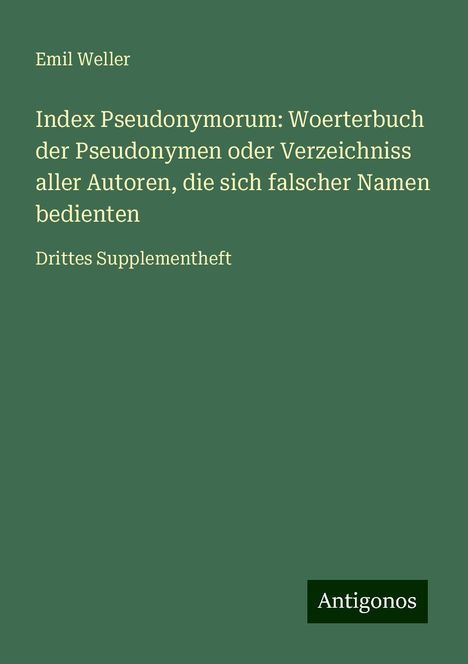 Emil Weller: Index Pseudonymorum: Woerterbuch der Pseudonymen oder Verzeichniss aller Autoren, die sich falscher Namen bedienten, Buch