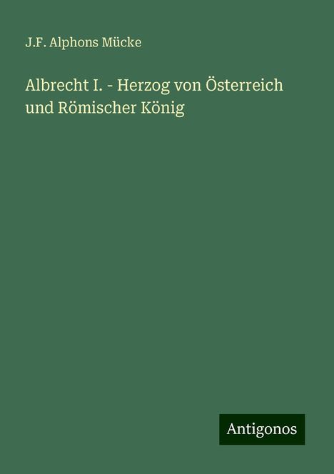 J. F. Alphons Mücke: Albrecht I. - Herzog von Österreich und Römischer König, Buch