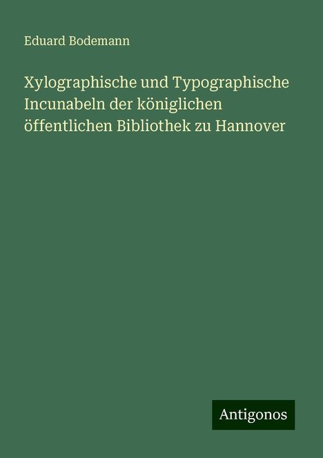 Eduard Bodemann: Xylographische und Typographische Incunabeln der königlichen öffentlichen Bibliothek zu Hannover, Buch