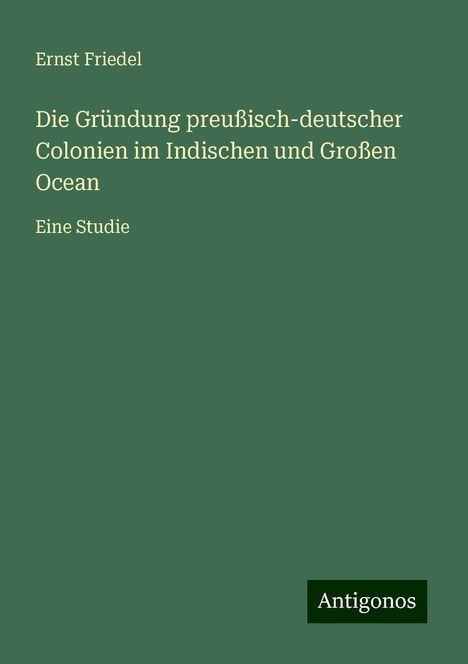 Ernst Friedel: Die Gründung preußisch-deutscher Colonien im Indischen und Großen Ocean, Buch