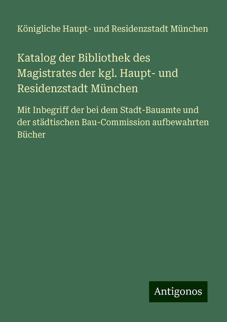 Königliche Haupt- und Residenzstadt München: Katalog der Bibliothek des Magistrates der kgl. Haupt- und Residenzstadt München, Buch