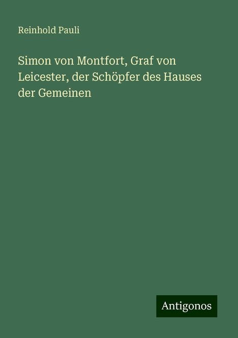 Reinhold Pauli: Simon von Montfort, Graf von Leicester, der Schöpfer des Hauses der Gemeinen, Buch