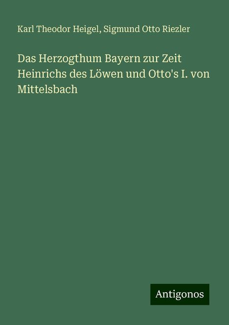 Karl Theodor Heigel: Das Herzogthum Bayern zur Zeit Heinrichs des Löwen und Otto's I. von Mittelsbach, Buch