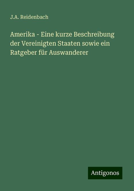 J. A. Reidenbach: Amerika - Eine kurze Beschreibung der Vereinigten Staaten sowie ein Ratgeber für Auswanderer, Buch