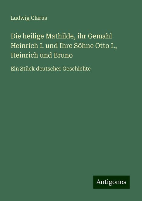 Ludwig Clarus: Die heilige Mathilde, ihr Gemahl Heinrich I. und Ihre Söhne Otto I., Heinrich und Bruno, Buch