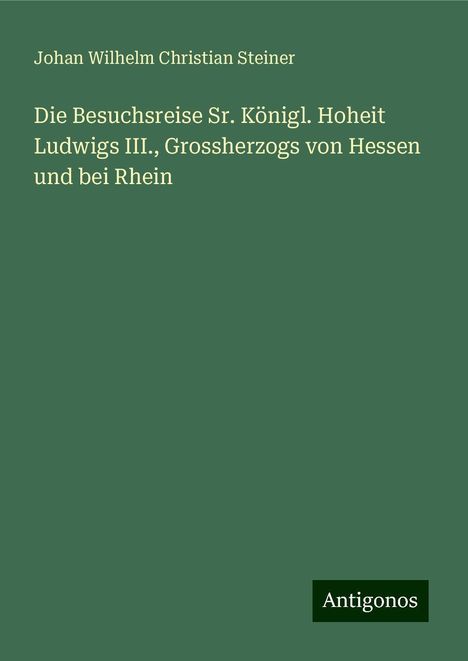 Johan Wilhelm Christian Steiner: Die Besuchsreise Sr. Königl. Hoheit Ludwigs III., Grossherzogs von Hessen und bei Rhein, Buch