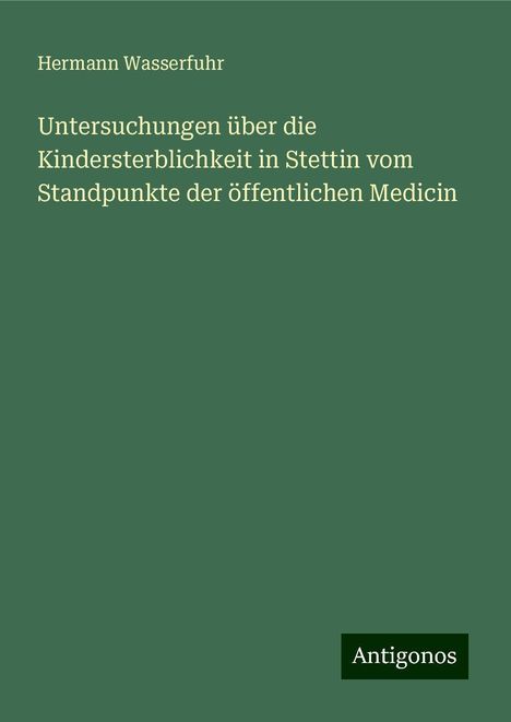 Hermann Wasserfuhr: Untersuchungen über die Kindersterblichkeit in Stettin vom Standpunkte der öffentlichen Medicin, Buch