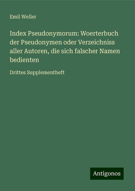 Emil Weller: Index Pseudonymorum: Woerterbuch der Pseudonymen oder Verzeichniss aller Autoren, die sich falscher Namen bedienten, Buch