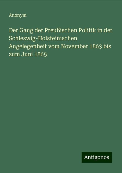 Anonym: Der Gang der Preußischen Politik in der Schleswig-Holsteinischen Angelegenheit vom November 1863 bis zum Juni 1865, Buch