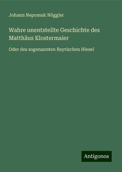 Johann Nepomuk Nöggler: Wahre unentstellte Geschichte des Matthäus Klostermaier, Buch