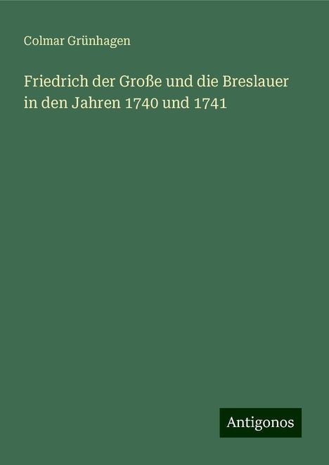 Colmar Grünhagen: Friedrich der Große und die Breslauer in den Jahren 1740 und 1741, Buch