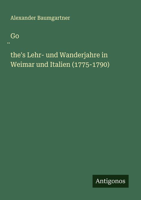 Alexander Baumgartner: Go¿the's Lehr- und Wanderjahre in Weimar und Italien (1775-1790), Buch