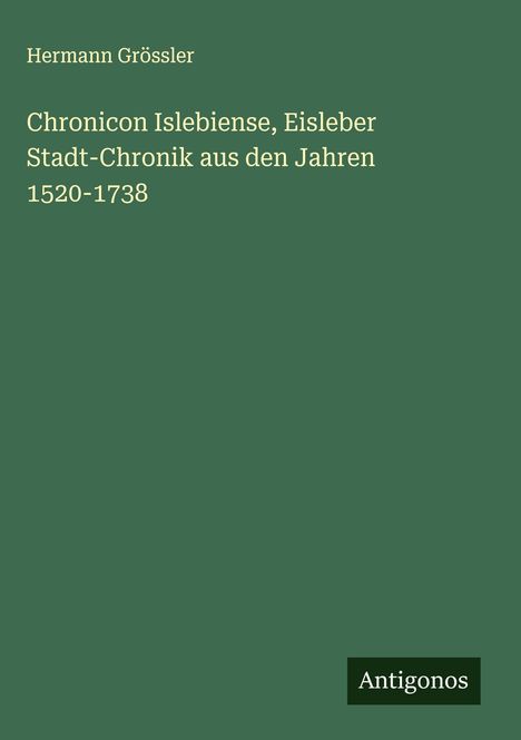 Hermann Grössler: Chronicon Islebiense, Eisleber Stadt-Chronik aus den Jahren 1520-1738, Buch