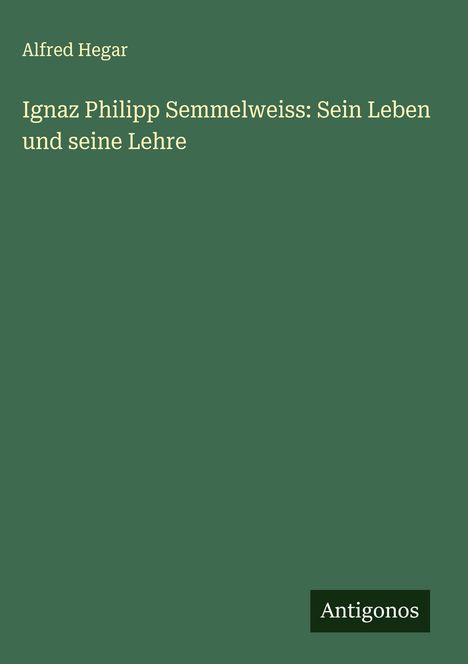 Alfred Hegar: Ignaz Philipp Semmelweiss: Sein Leben und seine Lehre, Buch