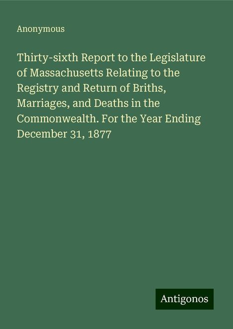 Anonymous: Thirty-sixth Report to the Legislature of Massachusetts Relating to the Registry and Return of Briths, Marriages, and Deaths in the Commonwealth. For the Year Ending December 31, 1877, Buch