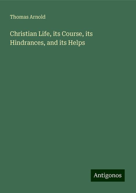 Thomas Arnold: Christian Life, its Course, its Hindrances, and its Helps, Buch