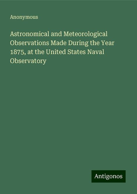 Anonymous: Astronomical and Meteorological Observations Made During the Year 1875, at the United States Naval Observatory, Buch