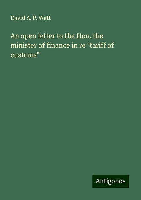 David A. P. Watt: An open letter to the Hon. the minister of finance in re "tariff of customs", Buch