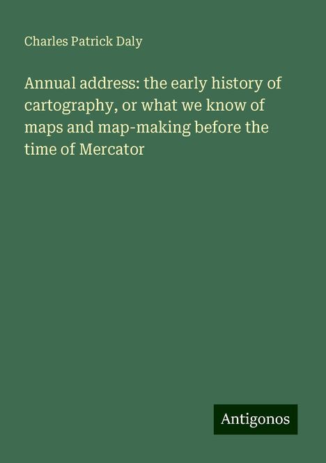 Charles Patrick Daly: Annual address: the early history of cartography, or what we know of maps and map-making before the time of Mercator, Buch