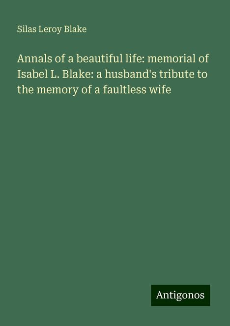 Silas Leroy Blake: Annals of a beautiful life: memorial of Isabel L. Blake: a husband's tribute to the memory of a faultless wife, Buch