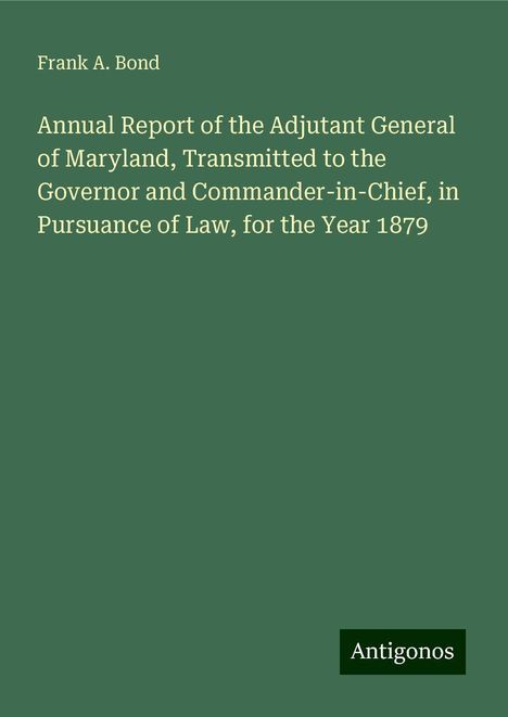 Frank A. Bond: Annual Report of the Adjutant General of Maryland, Transmitted to the Governor and Commander-in-Chief, in Pursuance of Law, for the Year 1879, Buch