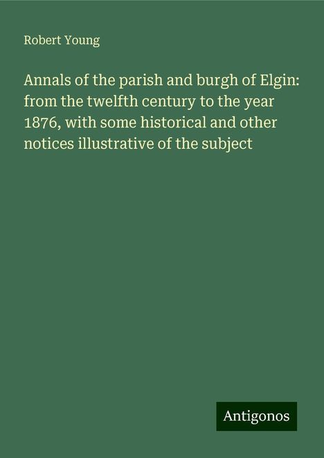 Robert Young: Annals of the parish and burgh of Elgin: from the twelfth century to the year 1876, with some historical and other notices illustrative of the subject, Buch